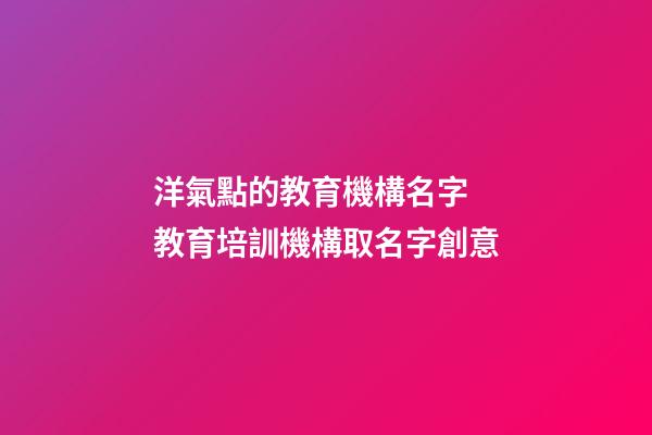 洋氣點的教育機構名字 教育培訓機構取名字創意